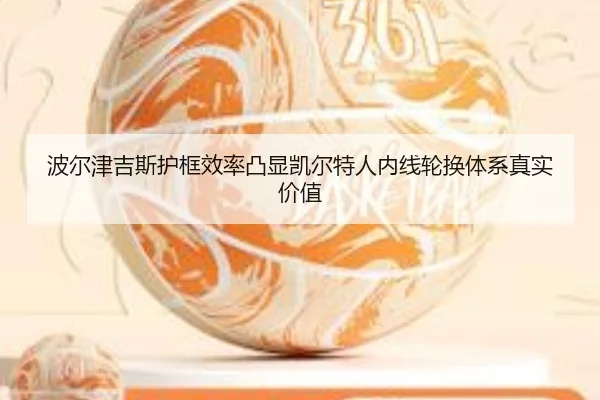波尔津吉斯护框效率凸显凯尔特人内线轮换体系真实价值（kaiyun）