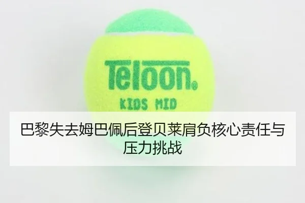 巴黎失去姆巴佩后登贝莱肩负核心责任与压力挑战