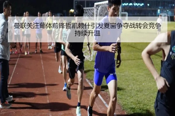 曼联关注葡体前锋哲凯赖什引发夏窗争夺战转会竞争持续升温（kaiyun）