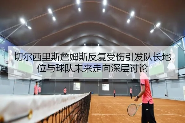 切尔西里斯詹姆斯反复受伤引发队长地位与球队未来走向深层讨论