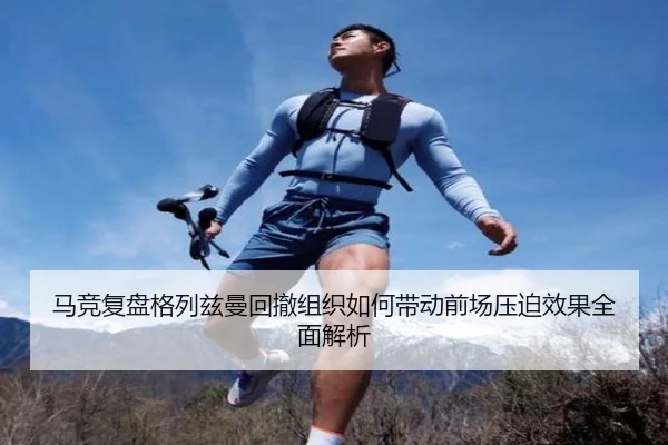 马竞复盘格列兹曼回撤组织如何带动前场压迫效果全面解析