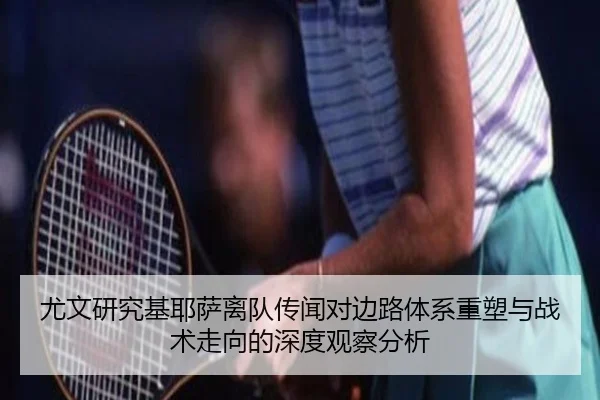 尤文研究基耶萨离队传闻对边路体系重塑与战术走向的深度观察分析 - kaiyun