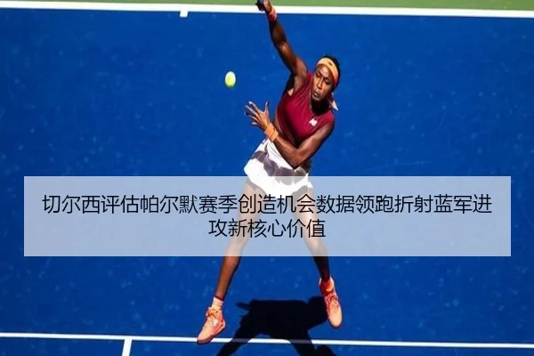 切尔西评估帕尔默赛季创造机会数据领跑折射蓝军进攻新核心价值