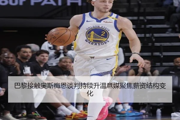 巴黎接触奥斯梅恩谈判持续升温意媒聚焦薪资结构变化